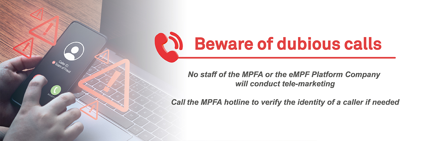 Beware of dubious calls. No staff of the MPFA or the eMPF Platofrm Company will conduct tele-marketing. Call the MPFA hotline to verify the identity of a caller if needed